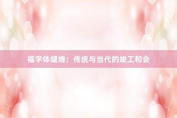 福字体缱绻：传统与当代的竣工和会