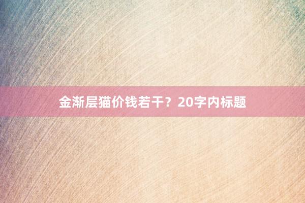 金渐层猫价钱若干？20字内标题